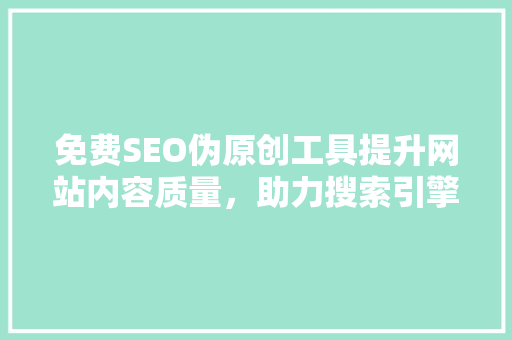 免费SEO伪原创工具提升网站内容质量，助力搜索引擎优化
