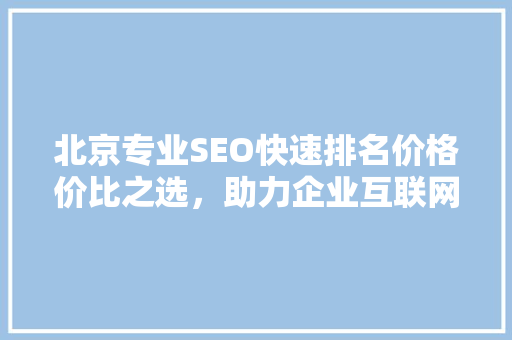 北京专业SEO快速排名价格价比之选，助力企业互联网发展