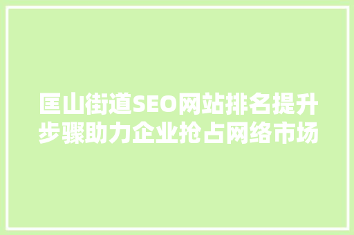 匡山街道SEO网站排名提升步骤助力企业抢占网络市场制高点