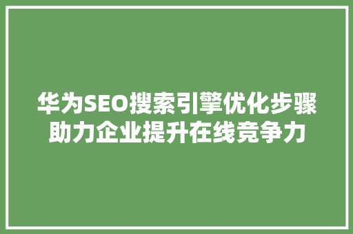 华为SEO搜索引擎优化步骤助力企业提升在线竞争力
