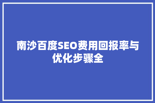 南沙百度SEO费用回报率与优化步骤全