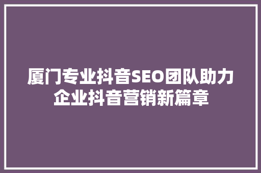 厦门专业抖音SEO团队助力企业抖音营销新篇章