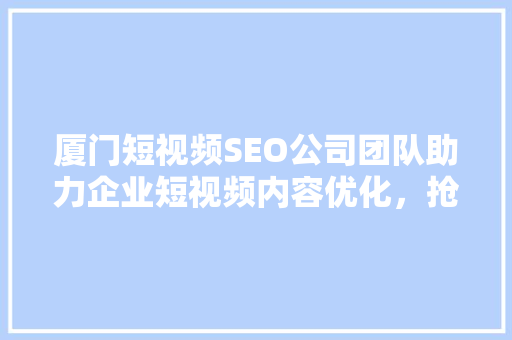 厦门短视频SEO公司团队助力企业短视频内容优化，抢占市场先机