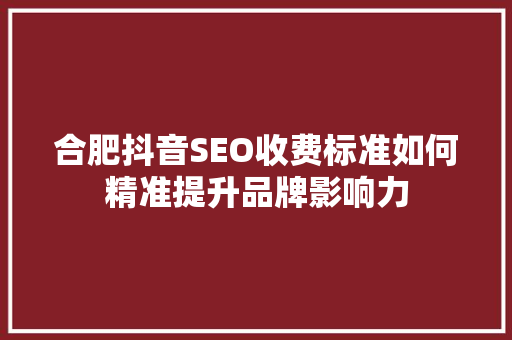 合肥抖音SEO收费标准如何精准提升品牌影响力