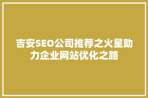 吉安SEO公司推荐之火星助力企业网站优化之路