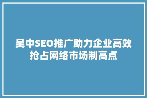 吴中SEO推广助力企业高效抢占网络市场制高点