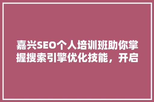 嘉兴SEO个人培训班助你掌握搜索引擎优化技能，开启网络营销新篇章