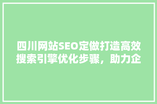 四川网站SEO定做打造高效搜索引擎优化步骤，助力企业腾飞
