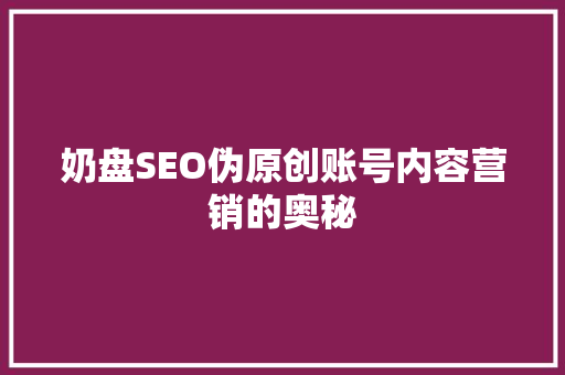 奶盘SEO伪原创账号内容营销的奥秘