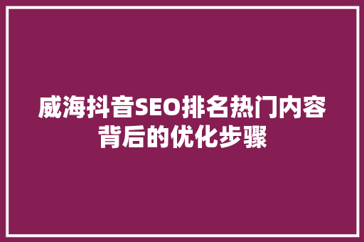 威海抖音SEO排名热门内容背后的优化步骤