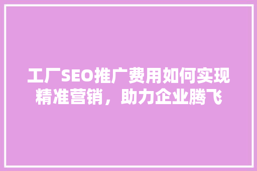 工厂SEO推广费用如何实现精准营销，助力企业腾飞