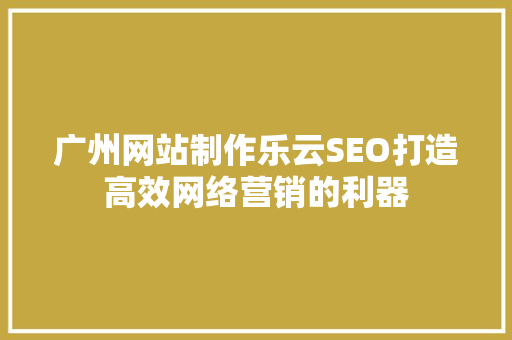 广州网站制作乐云SEO打造高效网络营销的利器