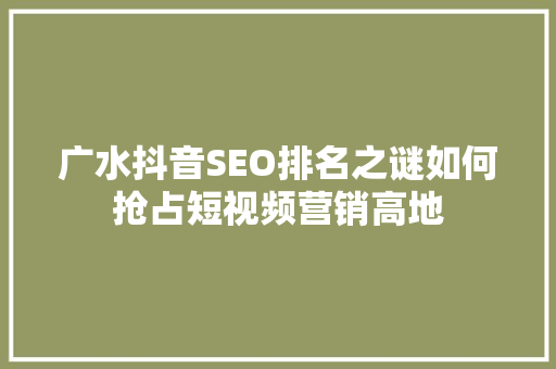 广水抖音SEO排名之谜如何抢占短视频营销高地