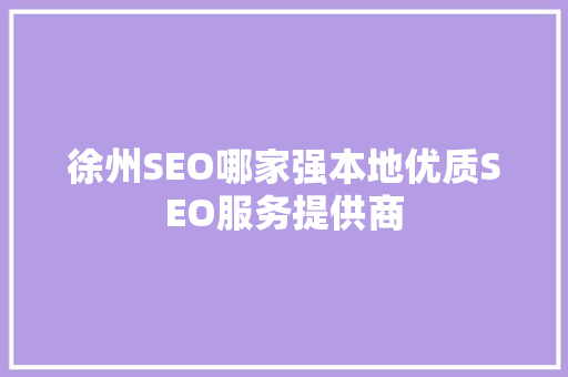 徐州SEO哪家强本地优质SEO服务提供商