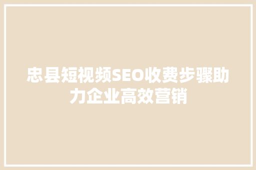 忠县短视频SEO收费步骤助力企业高效营销