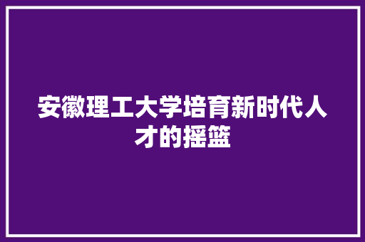 安徽理工大学培育新时代人才的摇篮