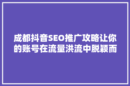 成都抖音SEO推广攻略让你的账号在流量洪流中脱颖而出