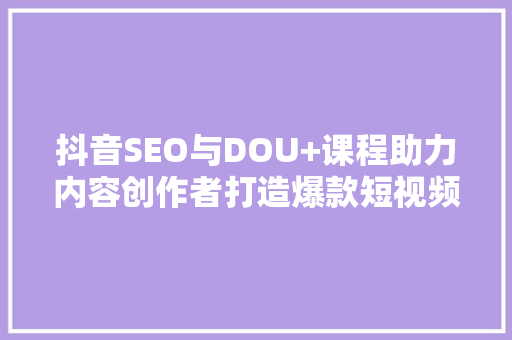 抖音SEO与DOU+课程助力内容创作者打造爆款短视频，实现流量变现