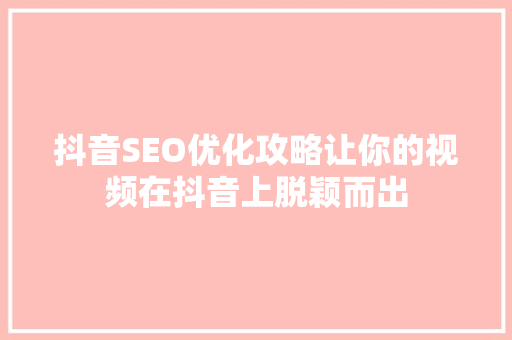 抖音SEO优化攻略让你的视频在抖音上脱颖而出