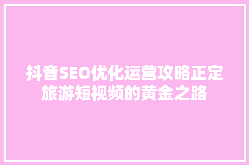 抖音SEO优化运营攻略正定旅游短视频的黄金之路