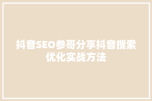 抖音SEO参哥分享抖音搜索优化实战方法