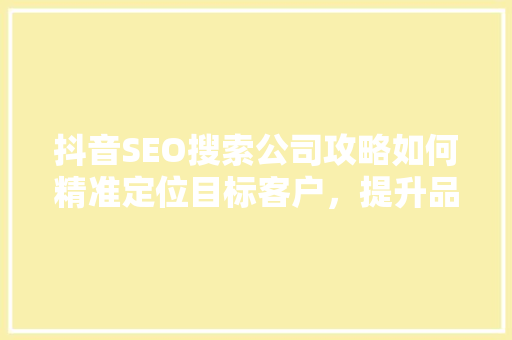 抖音SEO搜索公司攻略如何精准定位目标客户，提升品牌影响力