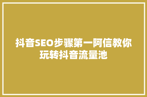 抖音SEO步骤第一阿信教你玩转抖音流量池