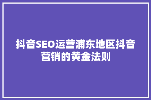 抖音SEO运营浦东地区抖音营销的黄金法则