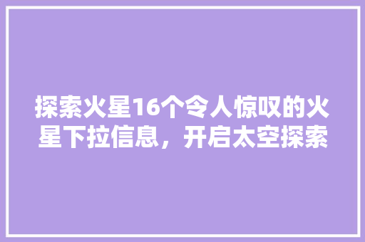探索火星16个令人惊叹的火星下拉信息，开启太空探索之旅