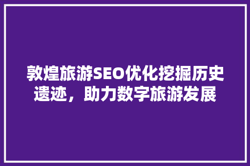敦煌旅游SEO优化挖掘历史遗迹，助力数字旅游发展