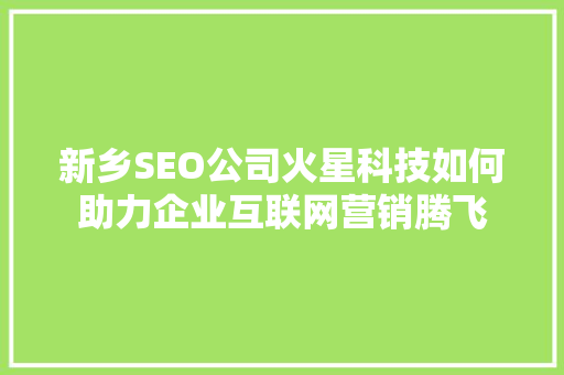 新乡SEO公司火星科技如何助力企业互联网营销腾飞