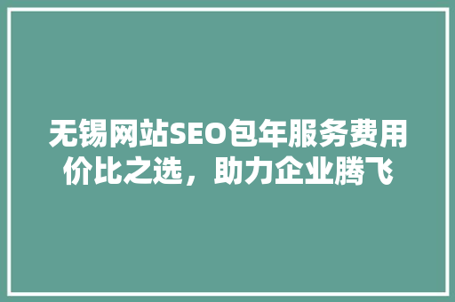 无锡网站SEO包年服务费用价比之选，助力企业腾飞