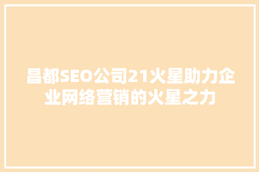 昌都SEO公司21火星助力企业网络营销的火星之力