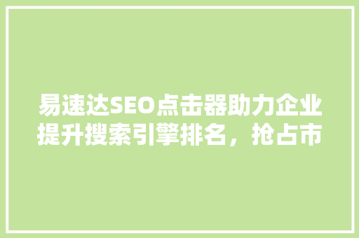 易速达SEO点击器助力企业提升搜索引擎排名，抢占市场先机