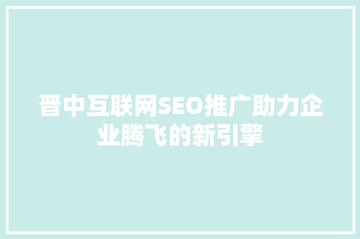晋中互联网SEO推广助力企业腾飞的新引擎