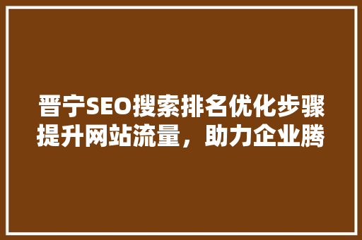 晋宁SEO搜索排名优化步骤提升网站流量，助力企业腾飞