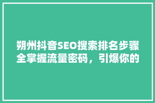朔州抖音SEO搜索排名步骤全掌握流量密码，引爆你的短视频营销