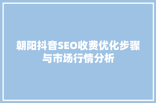 朝阳抖音SEO收费优化步骤与市场行情分析