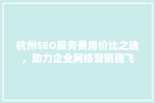 杭州SEO服务费用价比之选，助力企业网络营销腾飞