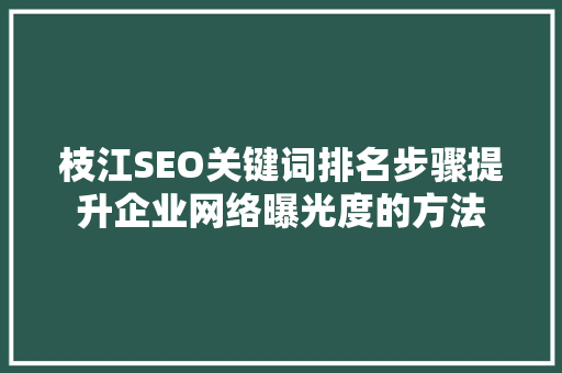 枝江SEO关键词排名步骤提升企业网络曝光度的方法