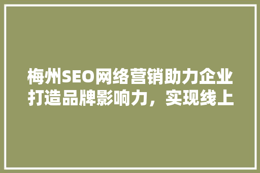 梅州SEO网络营销助力企业打造品牌影响力，实现线上线下共赢