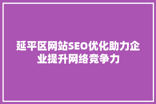 延平区网站SEO优化助力企业提升网络竞争力