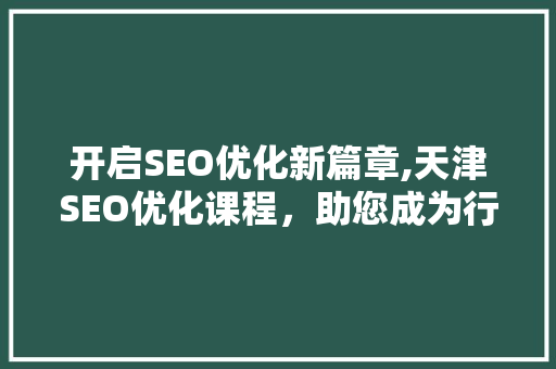 开启SEO优化新篇章,天津SEO优化课程，助您成为行业翘楚