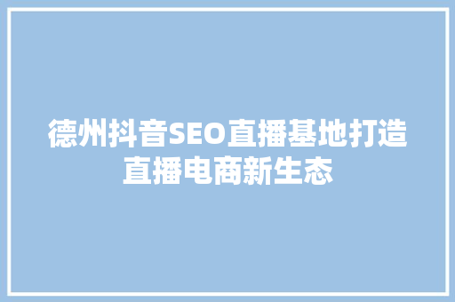德州抖音SEO直播基地打造直播电商新生态