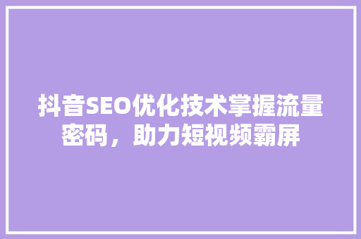 抖音SEO优化技术掌握流量密码，助力短视频霸屏