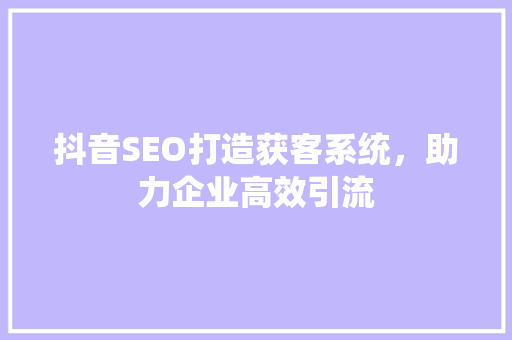 抖音SEO打造获客系统，助力企业高效引流