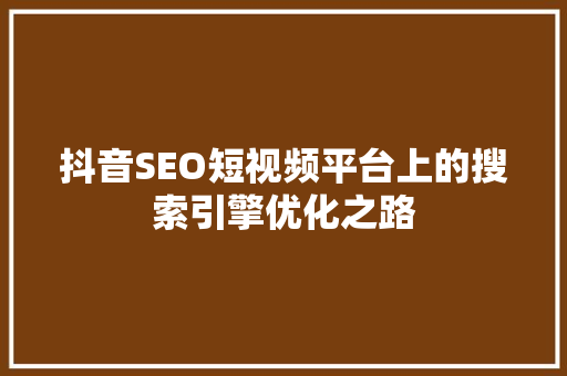抖音SEO短视频平台上的搜索引擎优化之路
