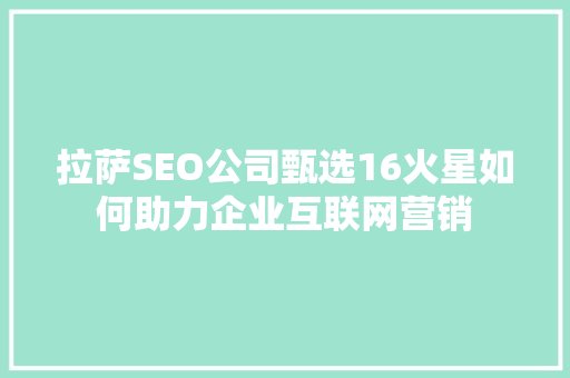 拉萨SEO公司甄选16火星如何助力企业互联网营销