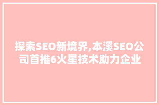 探索SEO新境界,本溪SEO公司首推6火星技术助力企业腾飞