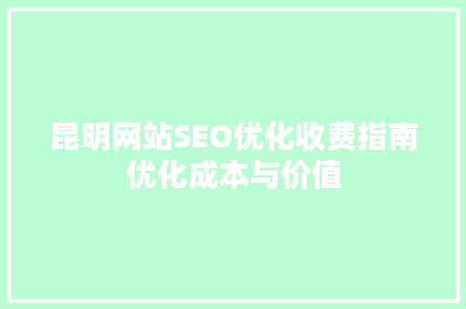 昆明网站SEO优化收费指南优化成本与价值